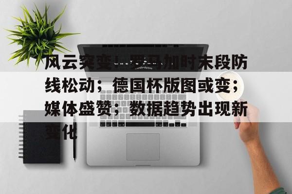 关于风云突变!罗马加时末段防线松动;德国杯版图或变;媒体盛赞;数据趋势出现新变化的信息 关于风云突变!罗马加时末段防线松动;德国杯版图或变;媒体盛赞;数据趋势出现新变化的信息