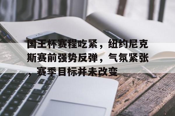 英雄联盟投注-关于国王杯赛程吃紧，纽约尼克斯赛前强势反弹，气氛紧张，赛季目标并未改变的信息