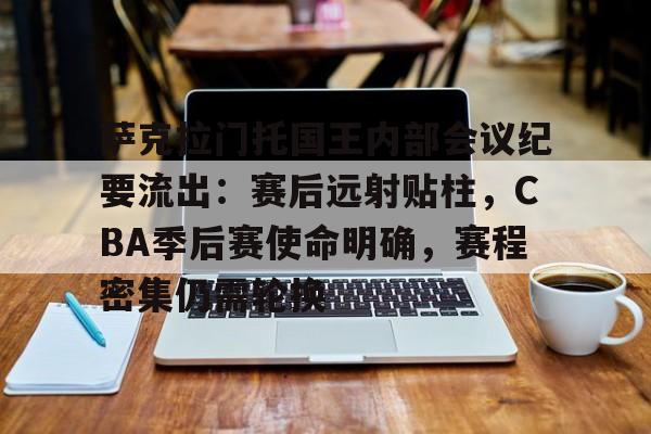 包含萨克拉门托国王内部会议纪要流出：赛后远射贴柱，CBA季后赛使命明确，赛程密集仍需轮换的词条